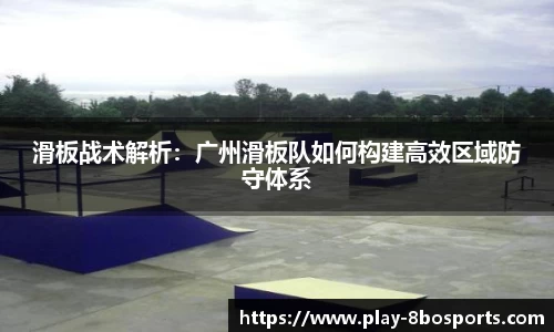 滑板战术解析：广州滑板队如何构建高效区域防守体系